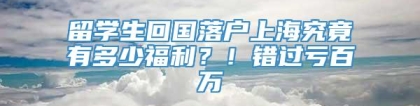 留学生回国落户上海究竟有多少福利？！错过亏百万