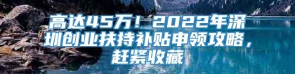 高达45万！2022年深圳创业扶持补贴申领攻略，赶紧收藏