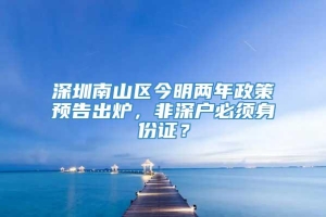 深圳南山区今明两年政策预告出炉，非深户必须身份证？