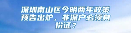 深圳南山区今明两年政策预告出炉，非深户必须身份证？