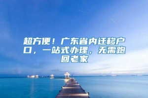 超方便！广东省内迁移户口，一站式办理，无需跑回老家