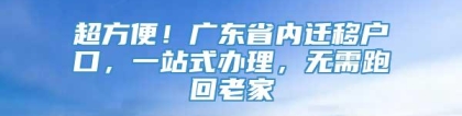 超方便！广东省内迁移户口，一站式办理，无需跑回老家