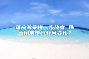 落户政策进一步放宽 珠三角城市将有何变化？