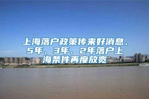 上海落户政策传来好消息，5年、3年、2年落户上海条件再度放宽