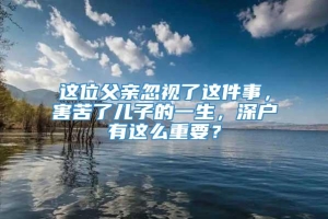 这位父亲忽视了这件事，害苦了儿子的一生，深户有这么重要？