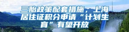 三胎政策配套措施，上海居住证积分申请“计划生育”有望开放