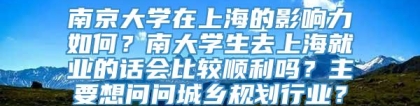 南京大学在上海的影响力如何？南大学生去上海就业的话会比较顺利吗？主要想问问城乡规划行业？