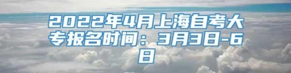 2022年4月上海自考大专报名时间：3月3日-6日