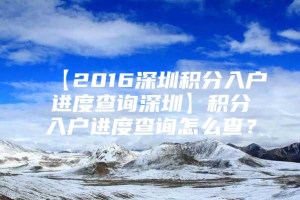 【2016深圳积分入户进度查询深圳】积分入户进度查询怎么查？