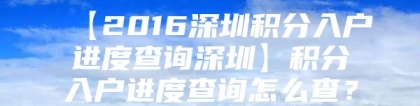 【2016深圳积分入户进度查询深圳】积分入户进度查询怎么查？