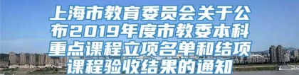 上海市教育委员会关于公布2019年度市教委本科重点课程立项名单和结项课程验收结果的通知