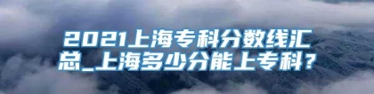 2021上海专科分数线汇总_上海多少分能上专科？