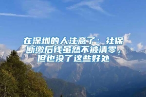 在深圳的人注意了：社保断缴后钱虽然不被清零，但也没了这些好处