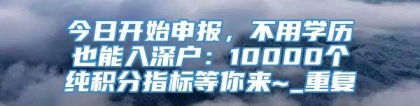 今日开始申报，不用学历也能入深户：10000个纯积分指标等你来~_重复