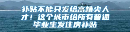 补贴不能只发给高精尖人才！这个城市给所有普通毕业生发住房补贴