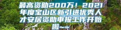 最高资助200万！2021年度宝山区新引进优秀人才安居资助申报工作开始啦~~