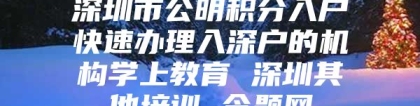 深圳市公明积分入户快速办理入深户的机构学上教育 深圳其他培训 今题网