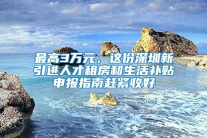 最高3万元，这份深圳新引进人才租房和生活补贴申报指南赶紧收好