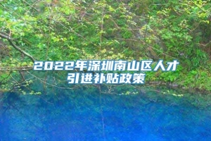 2022年深圳南山区人才引进补贴政策