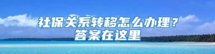 社保关系转移怎么办理？答案在这里