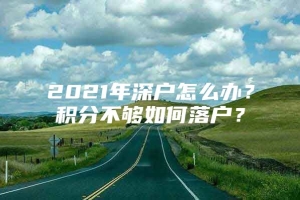 2021年深户怎么办？积分不够如何落户？