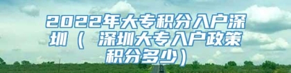 2022年大专积分入户深圳（ 深圳大专入户政策积分多少）