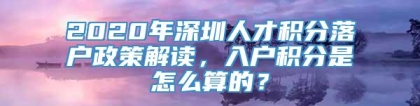 2020年深圳人才积分落户政策解读，入户积分是怎么算的？