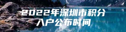 2022年深圳市积分入户公布时间