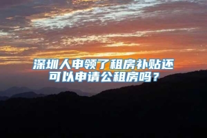 深圳人申领了租房补贴还可以申请公租房吗？