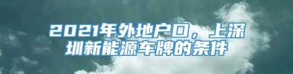 2021年外地户口，上深圳新能源车牌的条件