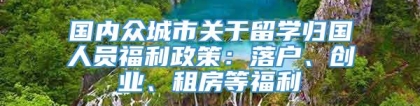 国内众城市关于留学归国人员福利政策：落户、创业、租房等福利