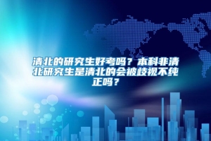 清北的研究生好考吗？本科非清北研究生是清北的会被歧视不纯正吗？