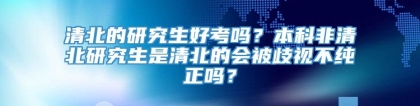 清北的研究生好考吗？本科非清北研究生是清北的会被歧视不纯正吗？