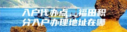 入户代办点，福田积分入户办理地址在哪