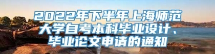 2022年下半年上海师范大学自考本科毕业设计、毕业论文申请的通知