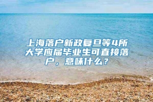 上海落户新政复旦等4所大学应届毕业生可直接落户，意味什么？