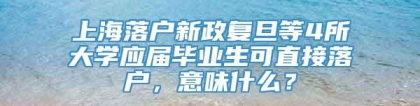 上海落户新政复旦等4所大学应届毕业生可直接落户，意味什么？