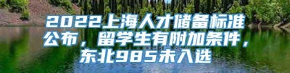 2022上海人才储备标准公布，留学生有附加条件，东北985未入选