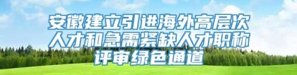 安徽建立引进海外高层次人才和急需紧缺人才职称评审绿色通道