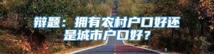 辩题：拥有农村户口好还是城市户口好？