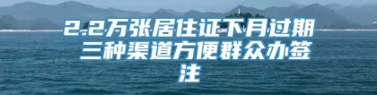 2.2万张居住证下月过期 三种渠道方便群众办签注