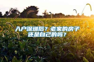 入户深圳后？老家的房子还是自己的吗？