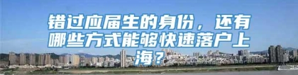 错过应届生的身份，还有哪些方式能够快速落户上海？