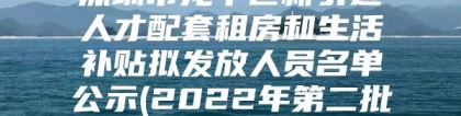 深圳市龙华区新引进人才配套租房和生活补贴拟发放人员名单公示(2022年第二批)