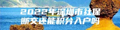 2022年深圳市社保断交还能积分入户吗