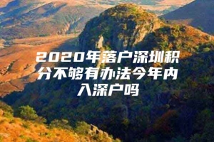 2020年落户深圳积分不够有办法今年内入深户吗