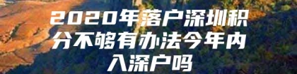 2020年落户深圳积分不够有办法今年内入深户吗