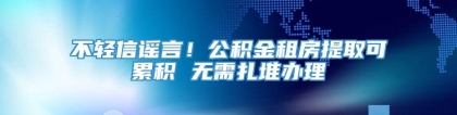 不轻信谣言！公积金租房提取可累积 无需扎堆办理