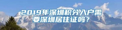 2019年深圳积分入户需要深圳居住证吗？