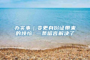 办实事｜变更身份证带来的烦恼 一条留言解决了